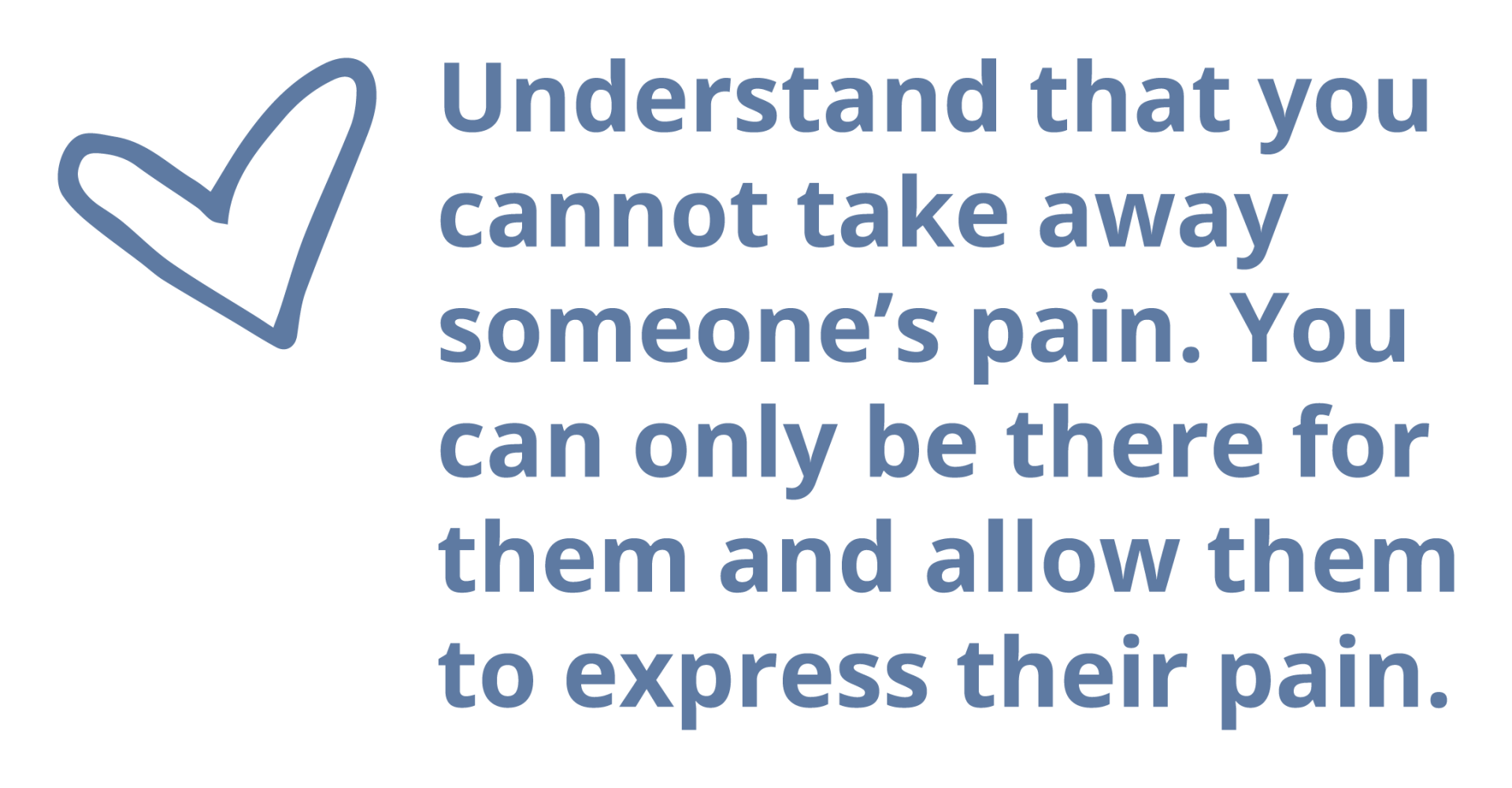 Understand that you cannot take away someone's pain. You can only be there for them and allow them to express their pain.